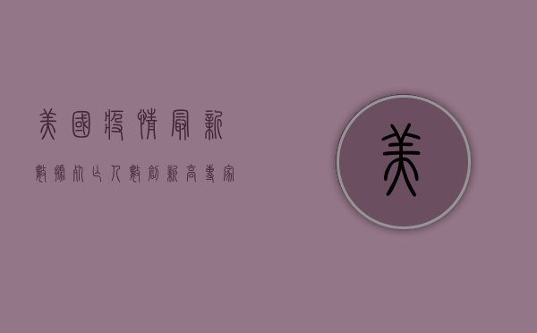 美国疫情最新数据，死亡人数创新高，疫苗接种速度放缓