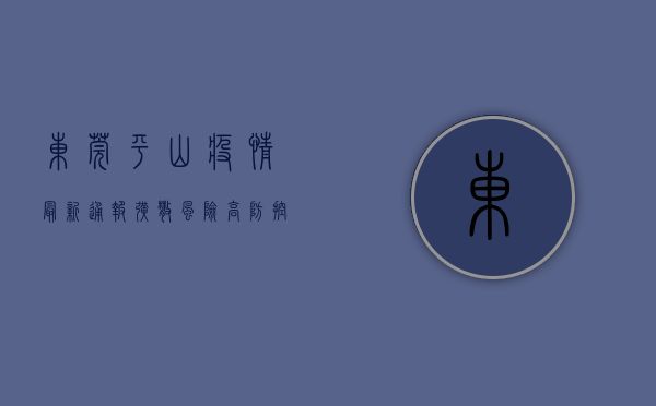 东莞平山疫情最新通报，扩散风险高，防控形势严峻！