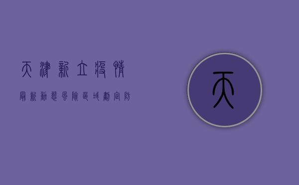 天津新立疫情最新动态，风险区域划定、防控措施升级，专家解读来了！