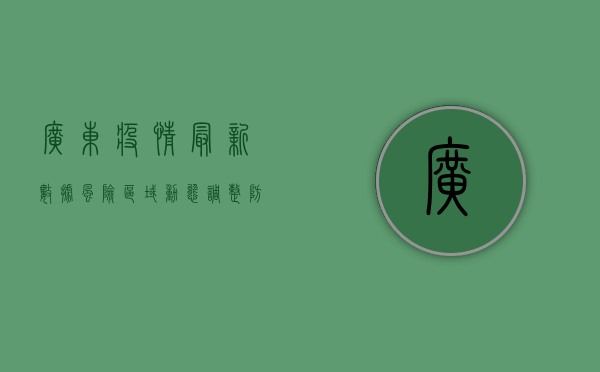 广东疫情最新数据，风险区域动态调整，防控指南请收好！