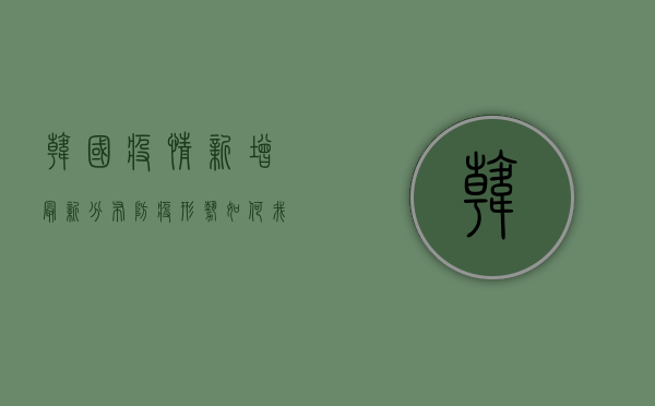 韩国疫情新增最新分布，防疫形势如何？我们应该如何应对？