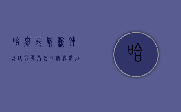 哈尔滨最新肺炎疫情发布，新增病例数创新高，防控形势依然严峻