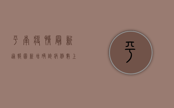 平南疫情最新通报图，新增确诊病例数上升，防控形势依然严峻
