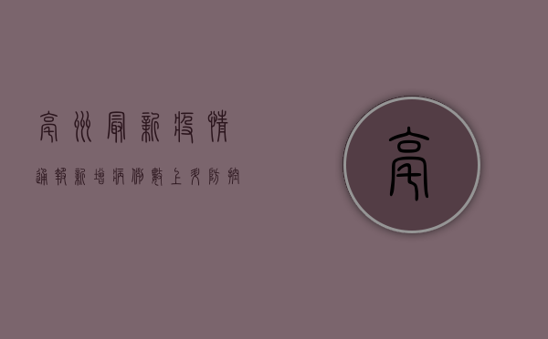 亳州最新疫情通报，新增病例数上升，防控措施全面升级，回亳人员请注意！