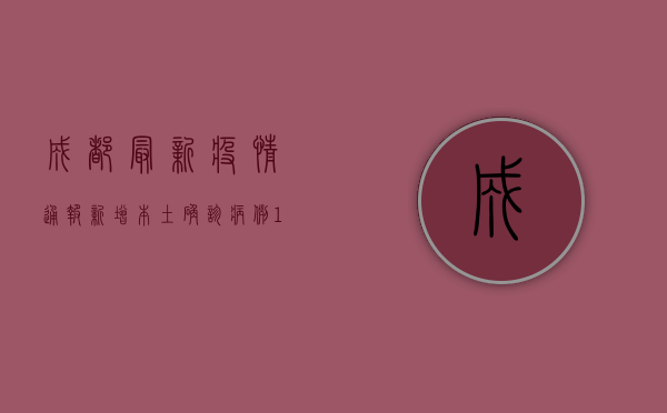 成都最新疫情通报，新增本土确诊病例1+1，这些区域风险等级调整