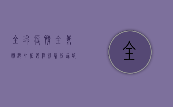 全球疫情全景图，海外新冠疫情最新通报，这些国家形势最严峻！