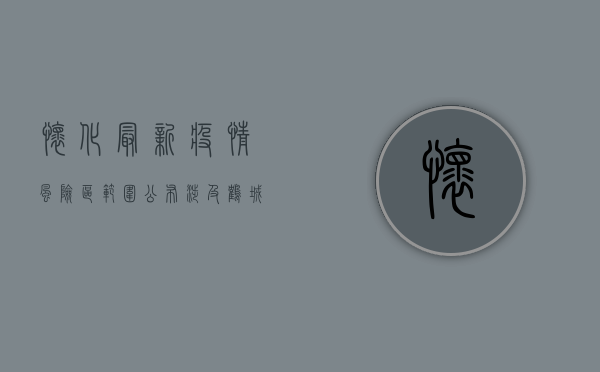 怀化最新疫情风险区范围公布！涉及鹤城区、中方县、沅陵县、溆浦县、麻阳苗族自治县、新晃侗族自治县、芷江侗族自治县、靖州苗族侗族自治县、通道侗族自治县