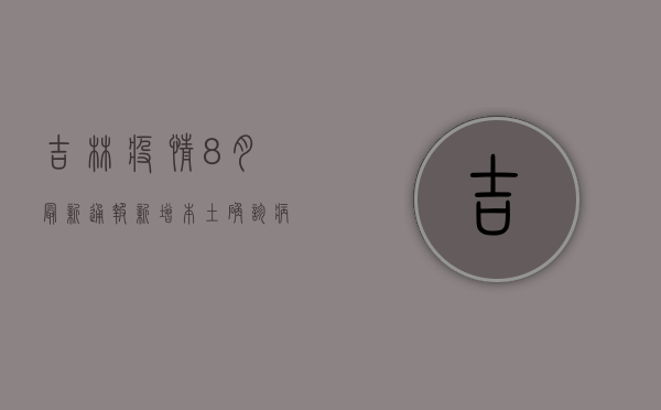 吉林疫情8月最新通报，新增本土确诊病例12例，本土无症状感染者16例