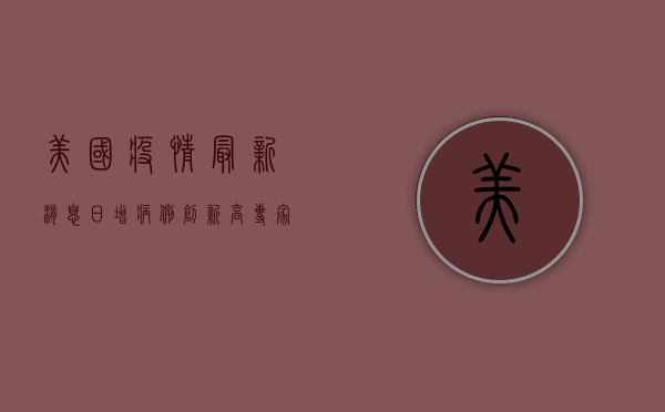 美国疫情最新消息，日增病例创新高，死亡人数仍居世界前列