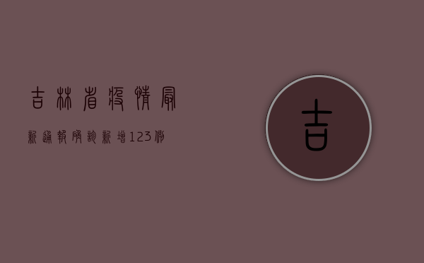吉林省疫情最新通报确诊，新增123例，吉林市成重灾区