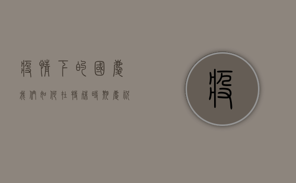 疫情下的国庆，我们如何在特殊时期庆祝祖国华诞