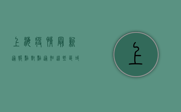 上海疫情最新通报，点对点通知，这些区域需特别注意！