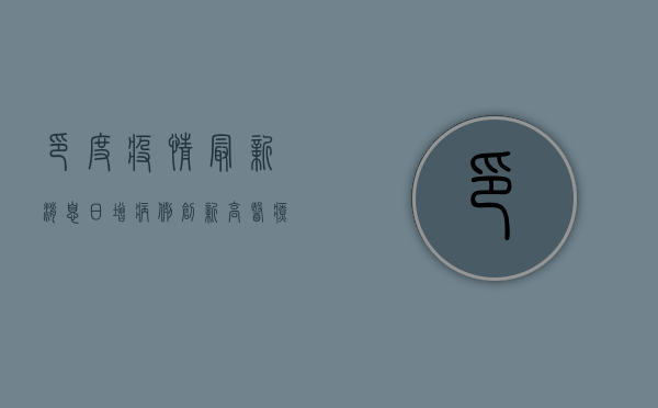 印度疫情最新消息，日增病例创新高，医疗系统面临崩溃边缘