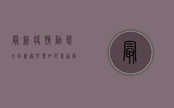 最新疫情动态，全球新冠形势如何？专家解读防控新策略