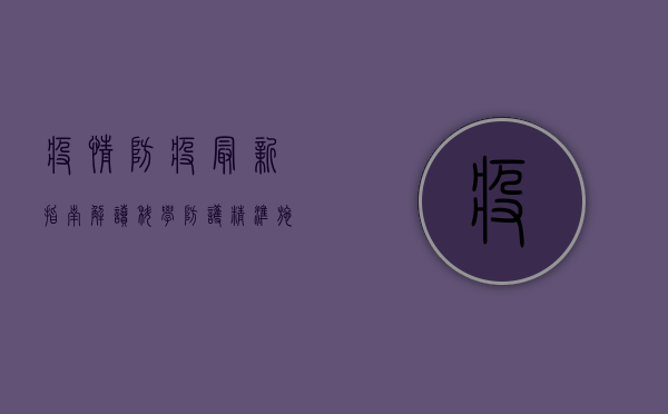 疫情防疫最新指南解读，科学防护，精准施策，共筑健康防线！
