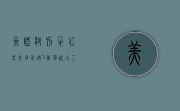 美国疫情最新消息，日增超3万例，死亡人数创新高！