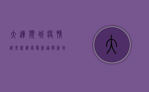 大连滨城疫情迎来新进展！最新通报，新增病例数下降，风险区域调整，这些信息请关注！