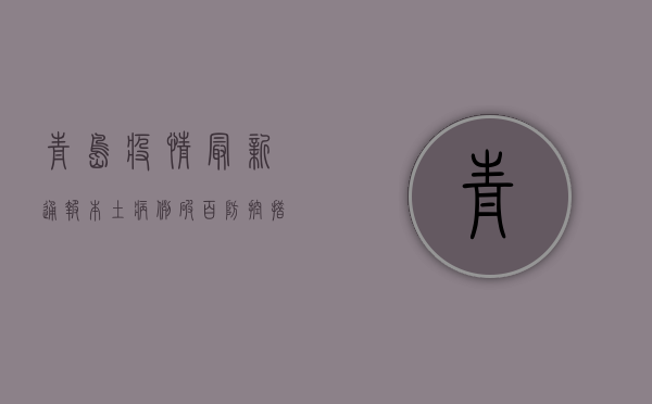 青岛疫情最新通报！本土病例破百，防控措施全面升级！
