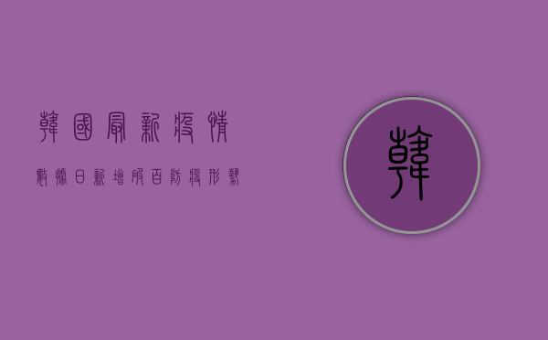 韩国最新疫情数据，日新增破百，防疫形势依然严峻