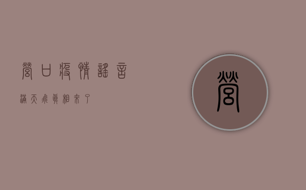 营口疫情谣言满天飞？真相来了！