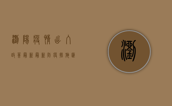 浏阳疫情出入政策最新，最新防疫措施汇总，附详细解读！