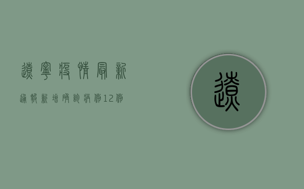 辽宁疫情最新通报，新增确诊病例12例，本土疫情呈现多点散发态势