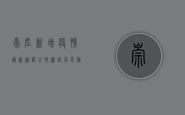 崇左新增疫情最新通报，全市划定高风险区域，紧急启动全员核酸检测