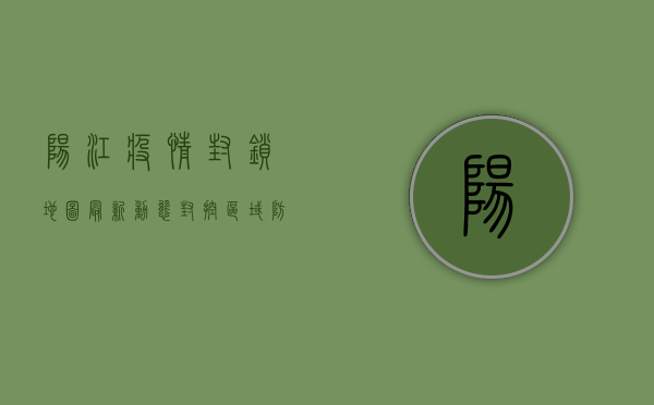 阳江疫情封锁地图最新动态，封控区域、防控措施及生活提示