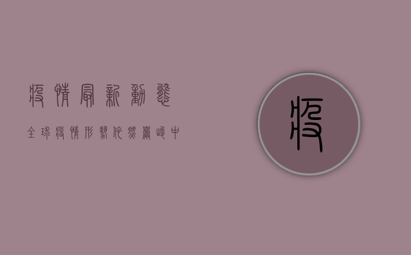 疫情最新动态，全球疫情形势依然严峻，中国防控措施再升级！