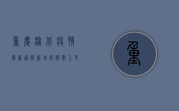 重庆渝北疫情最新通报，新增病例数上升，防控措施全面升级