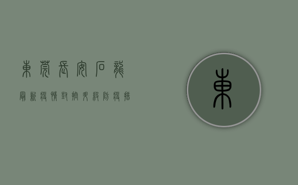 东莞长安石龙最新疫情，封控升级，防疫措施全面启动