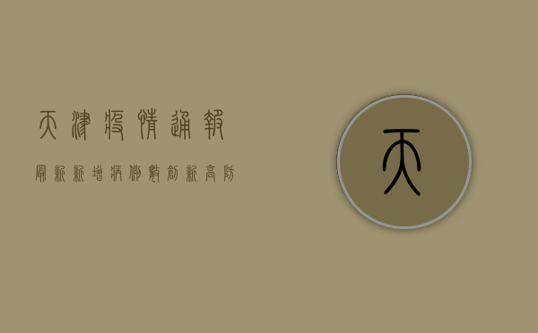 天津疫情通报最新，新增病例数创新高，防控形势依然严峻！