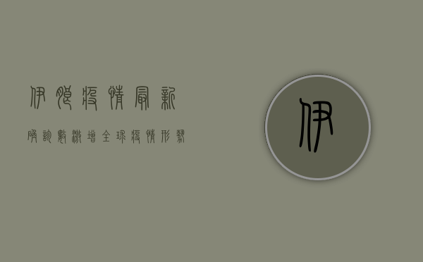 伊朗疫情最新确诊数激增，全球疫情形势如何变化？