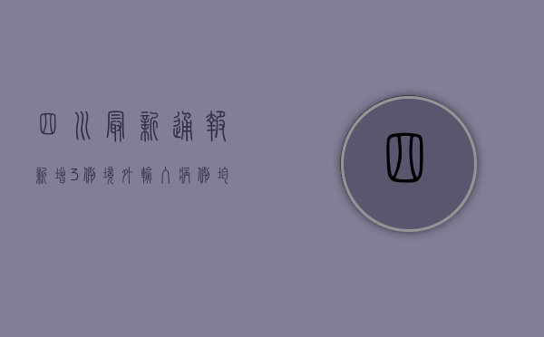 四川最新通报，新增3例境外输入病例，均与此前病例无交叉感染