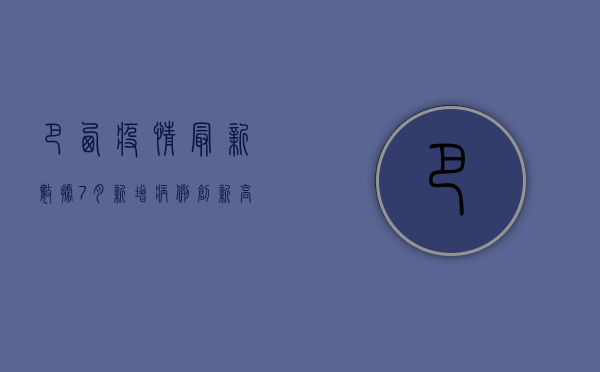 巴西疫情最新数据7月，新增病例创新高，专家预测恐将进入第四波疫情高峰