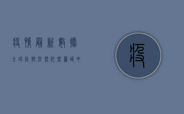 疫情最新数据，全球防控形势依然严峻，中国如何应对？