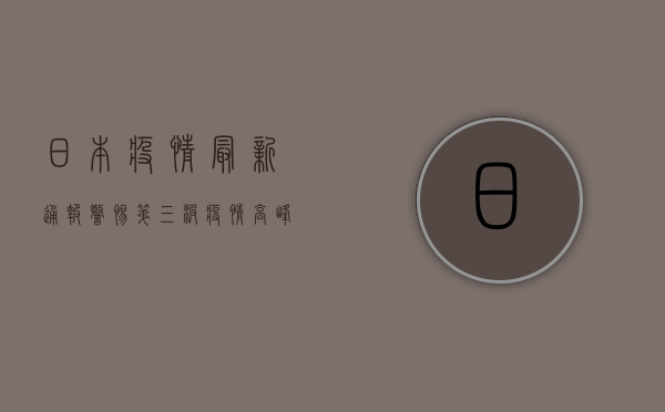 日本疫情最新通报，警惕第三波疫情高峰，专家解读防控新趋势