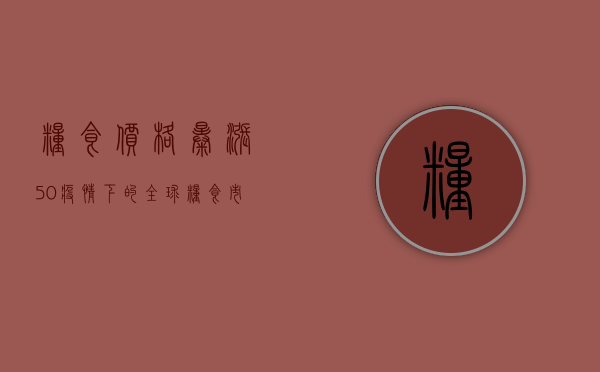 粮食价格暴涨50%疫情下的全球粮食市场究竟如何？