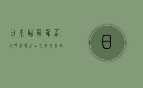 日本最新新冠疫情数据，死亡人数创新高，感染数却在下降？