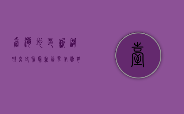 台湾地区新冠肺炎疫情最新动态，病例数攀升，防疫措施升级