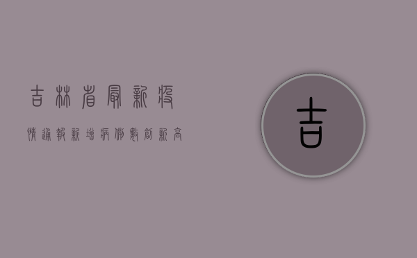 吉林省最新疫情通报，新增病例数创新高，防控形势依然严峻！