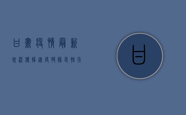 甘肃疫情最新状况，传播速度快、隐匿性强，防控形势依然严峻！