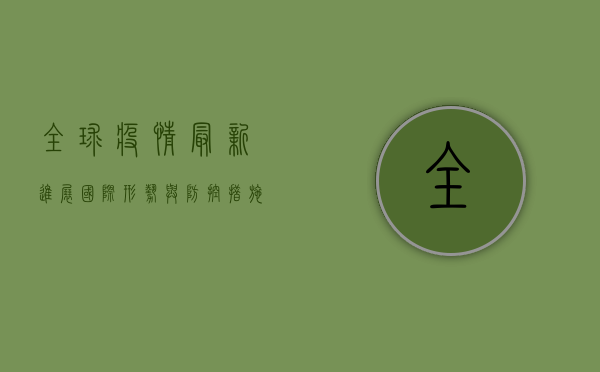 全球疫情最新进展，国际形势与防控措施全解析