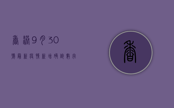 香港9月30号最新疫情，新增确诊数字、防控措施及专家建议
