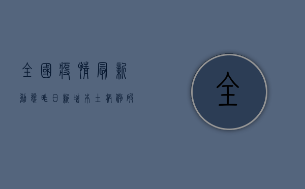 全国疫情最新动态，昨日新增本土病例破百，防控形势依然严峻