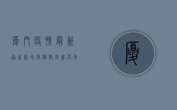 厦门疫情最新通告，新增病例数创新高，风险区域扩大，如何应对？