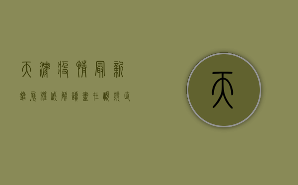 天津疫情最新进展，权威解读尽在视频直播，足不出户掌握防疫动态！