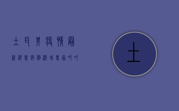 土耳其疫情最新消息，病例激增，专家呼吁加强防控措施