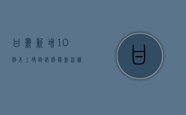 甘肃新增10例本土确诊病例，最新流调信息公布！