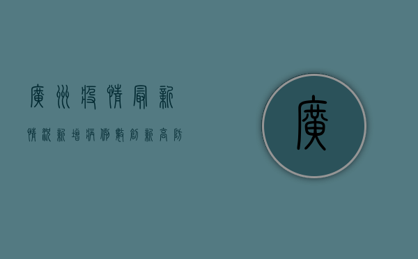 广州疫情最新情况，新增病例数创新高，防控措施全面升级